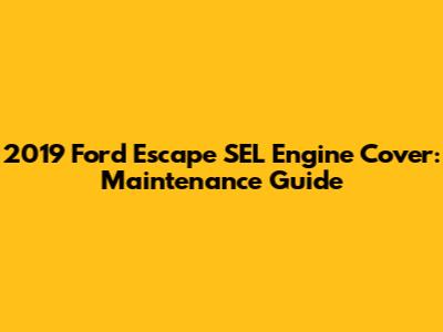 2019 Ford Escape SEL Engine Cover: Maintenance Guide