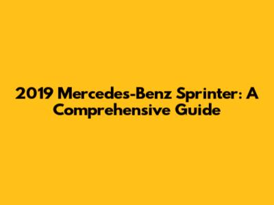 2019 Mercedes-Benz Sprinter: A Comprehensive Guide