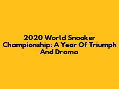 2020 World Snooker Championship: A Year Of Triumph And Drama