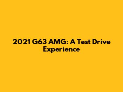 2021 G63 AMG: A Test Drive Experience