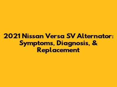 2021 Nissan Versa SV Alternator: Symptoms, Diagnosis, & Replacement