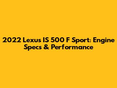 2022 Lexus IS 500 F Sport: Engine Specs & Performance