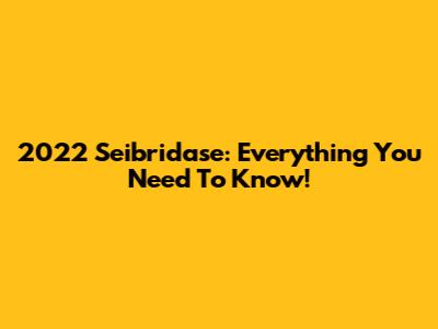 2022 Seibridase: Everything You Need To Know!