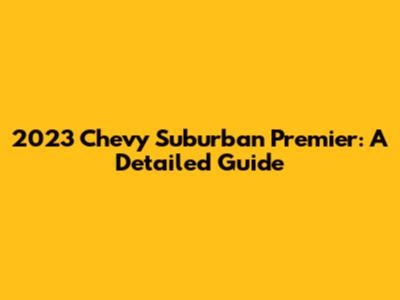 2023 Chevy Suburban Premier: A Detailed Guide