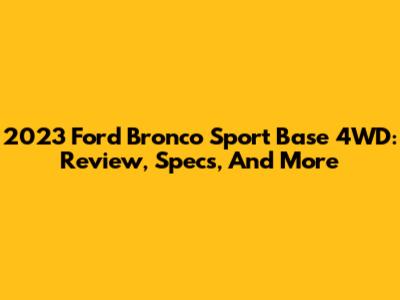 2023 Ford Bronco Sport Base 4WD: Review, Specs, And More