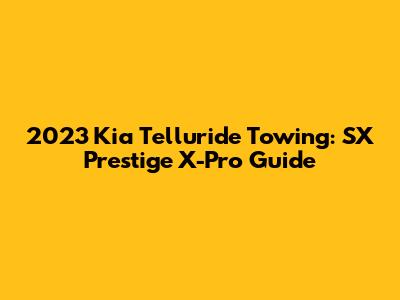 2023 Kia Telluride Towing: SX Prestige X-Pro Guide