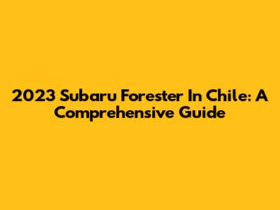 2023 Subaru Forester In Chile: A Comprehensive Guide