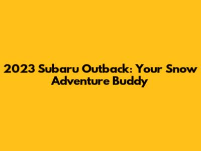 2023 Subaru Outback: Your Snow Adventure Buddy