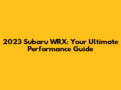 2023 Subaru WRX: Your Ultimate Performance Guide