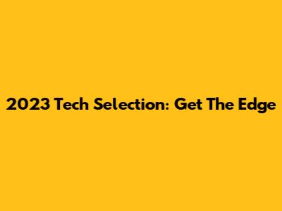 2023 Tech Selection: Get The Edge