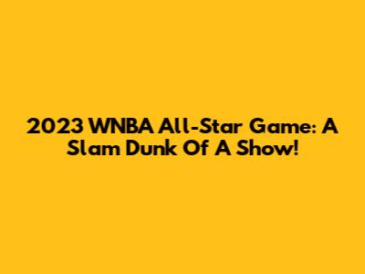 2023 WNBA All-Star Game: A Slam Dunk Of A Show!