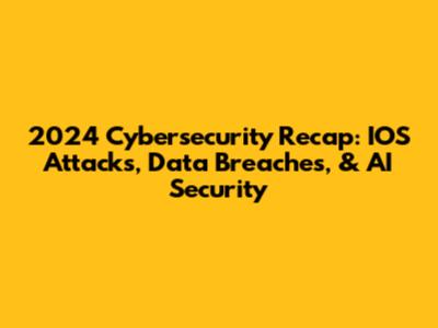 2024 Cybersecurity Recap: IOS Attacks, Data Breaches, & AI Security