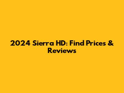 2024 Sierra HD: Find Prices & Reviews