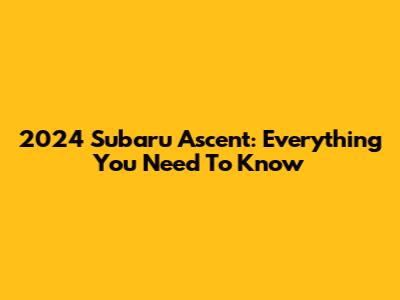 2024 Subaru Ascent: Everything You Need To Know