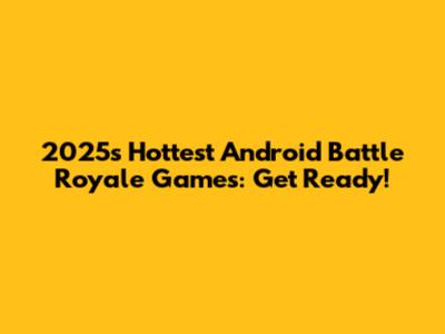 2025's Hottest Android Battle Royale Games: Get Ready!