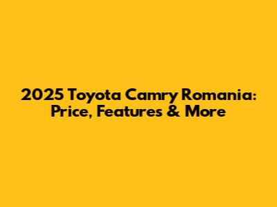 2025 Toyota Camry Romania: Price, Features & More