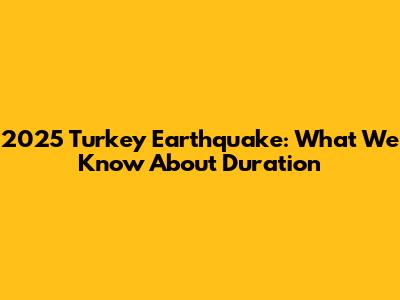 2025 Turkey Earthquake: What We Know About Duration