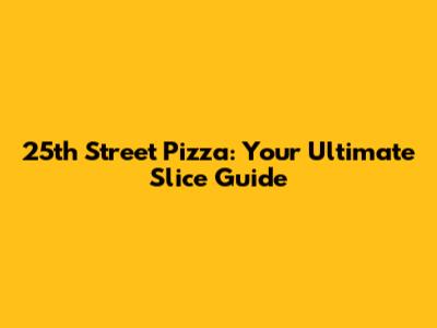 25th Street Pizza: Your Ultimate Slice Guide