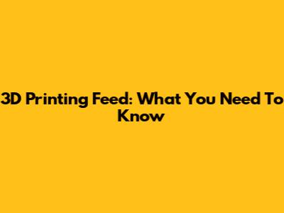 3D Printing Feed: What You Need To Know