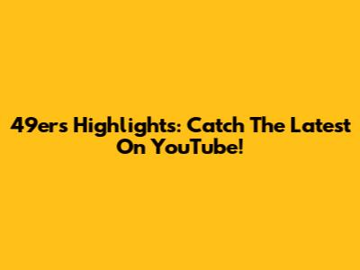 49ers Highlights: Catch The Latest On YouTube!