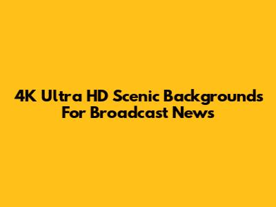 4K Ultra HD Scenic Backgrounds For Broadcast News