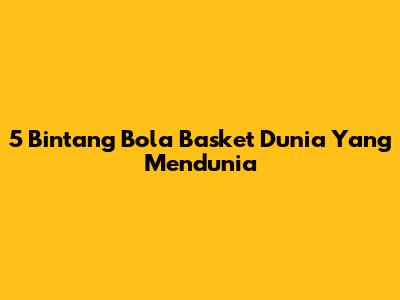 5 Bintang Bola Basket Dunia Yang Mendunia