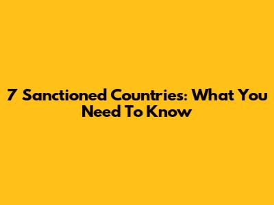 7 Sanctioned Countries: What You Need To Know