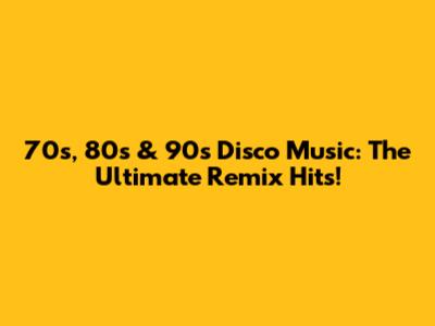 70s, 80s & 90s Disco Music: The Ultimate Remix Hits!
