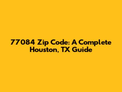 77084 Zip Code: A Complete Houston, TX Guide