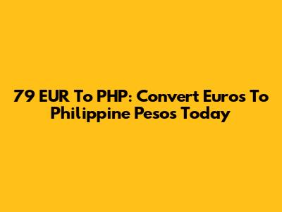 79 EUR To PHP: Convert Euros To Philippine Pesos Today