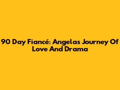 90 Day Fiancé: Angela's Journey Of Love And Drama