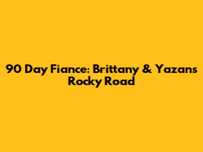 90 Day Fiance: Brittany & Yazan's Rocky Road