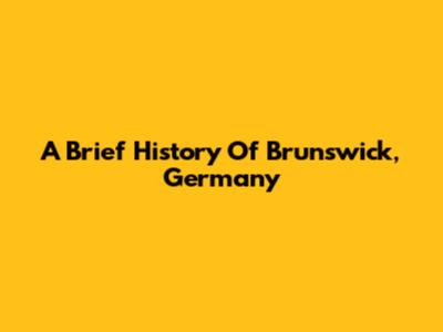 A Brief History Of Brunswick, Germany