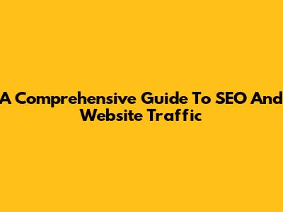 A Comprehensive Guide To SEO And Website Traffic
