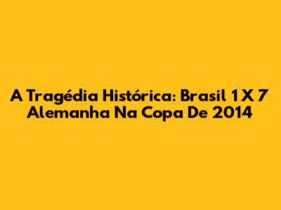 A Tragédia Histórica: Brasil 1 X 7 Alemanha Na Copa De 2014