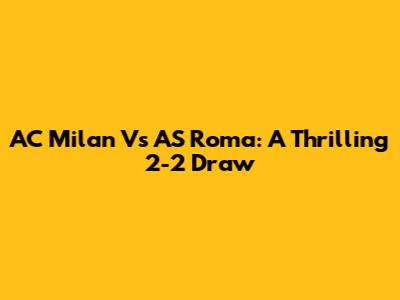 AC Milan Vs AS Roma: A Thrilling 2-2 Draw