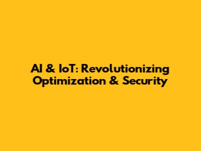 AI & IoT: Revolutionizing Optimization & Security