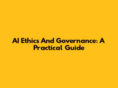 AI Ethics And Governance: A Practical Guide