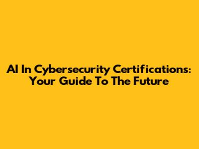 AI In Cybersecurity Certifications: Your Guide To The Future