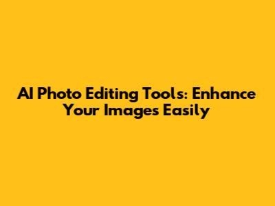 AI Photo Editing Tools: Enhance Your Images Easily