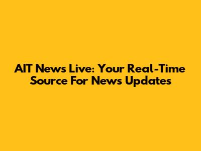 AIT News Live: Your Real-Time Source For News Updates