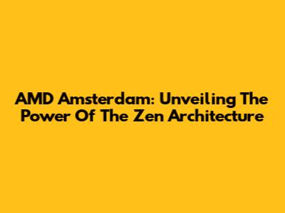 AMD Amsterdam: Unveiling The Power Of The Zen Architecture