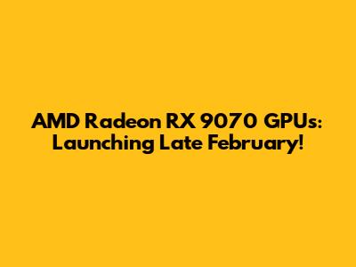 AMD Radeon RX 9070 GPUs: Launching Late February!