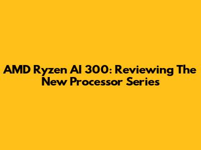 AMD Ryzen AI 300: Reviewing The New Processor Series