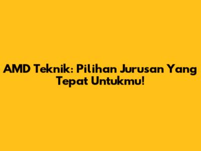 AMD Teknik: Pilihan Jurusan Yang Tepat Untukmu!