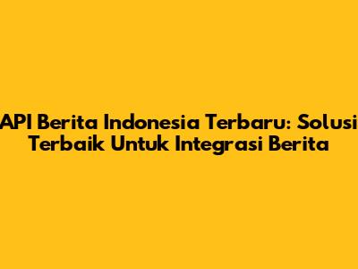 API Berita Indonesia Terbaru: Solusi Terbaik Untuk Integrasi Berita