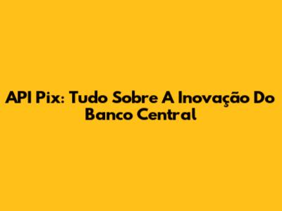 API Pix: Tudo Sobre A Inovação Do Banco Central