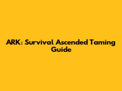 ARK: Survival Ascended Taming Guide