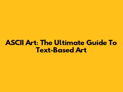 ASCII Art: The Ultimate Guide To Text-Based Art