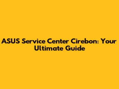 ASUS Service Center Cirebon: Your Ultimate Guide